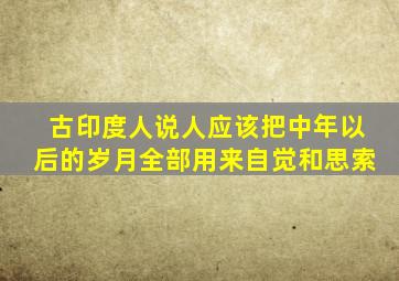 古印度人说人应该把中年以后的岁月全部用来自觉和思索