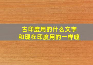 古印度用的什么文字和现在印度用的一样嚒