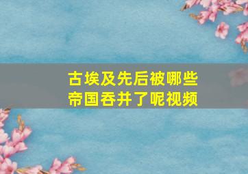 古埃及先后被哪些帝国吞并了呢视频