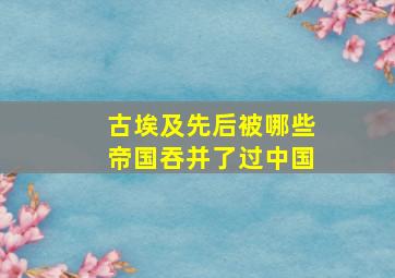 古埃及先后被哪些帝国吞并了过中国