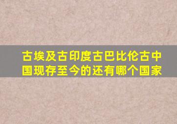 古埃及古印度古巴比伦古中国现存至今的还有哪个国家