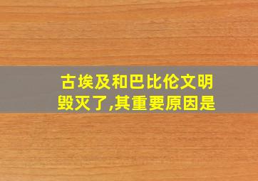 古埃及和巴比伦文明毁灭了,其重要原因是