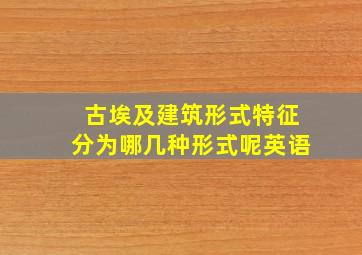 古埃及建筑形式特征分为哪几种形式呢英语