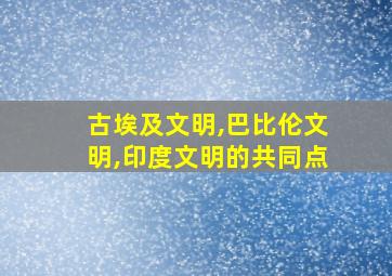 古埃及文明,巴比伦文明,印度文明的共同点