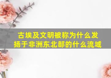 古埃及文明被称为什么发扬于非洲东北部的什么流域