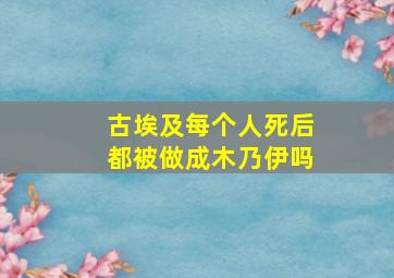 古埃及每个人死后都被做成木乃伊吗