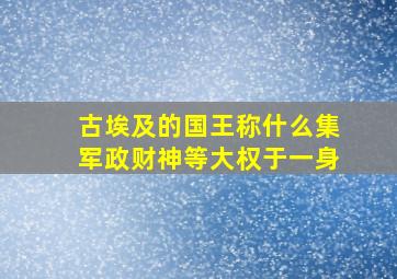 古埃及的国王称什么集军政财神等大权于一身