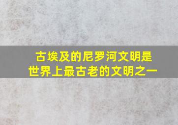 古埃及的尼罗河文明是世界上最古老的文明之一