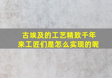 古埃及的工艺精致千年来工匠们是怎么实现的呢