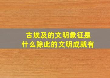 古埃及的文明象征是什么除此的文明成就有