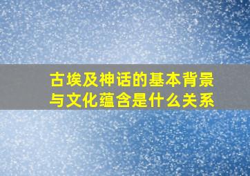 古埃及神话的基本背景与文化蕴含是什么关系