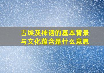 古埃及神话的基本背景与文化蕴含是什么意思