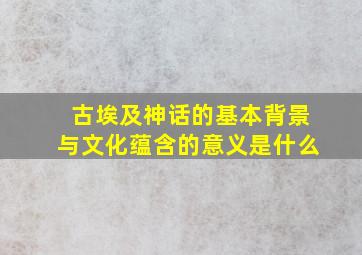 古埃及神话的基本背景与文化蕴含的意义是什么