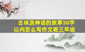 古埃及神话的故事50字以内怎么写作文呢三年级