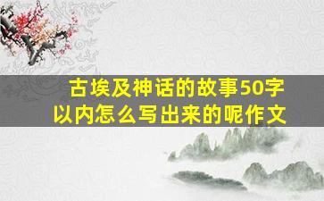 古埃及神话的故事50字以内怎么写出来的呢作文