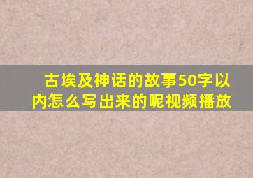 古埃及神话的故事50字以内怎么写出来的呢视频播放