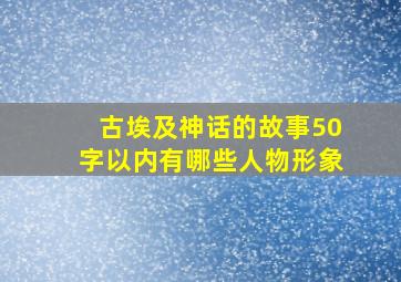 古埃及神话的故事50字以内有哪些人物形象