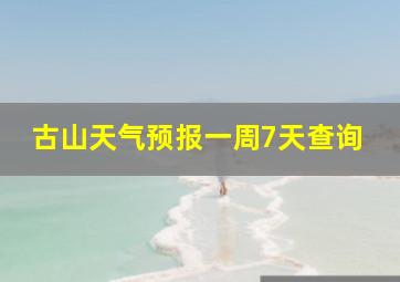 古山天气预报一周7天查询