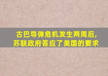 古巴导弹危机发生两周后,苏联政府答应了美国的要求