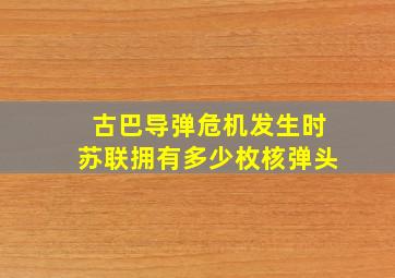 古巴导弹危机发生时苏联拥有多少枚核弹头