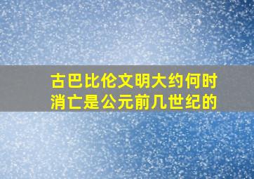 古巴比伦文明大约何时消亡是公元前几世纪的