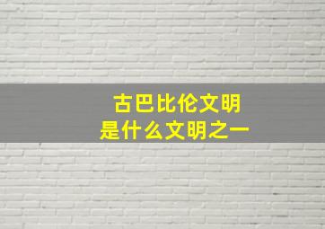 古巴比伦文明是什么文明之一