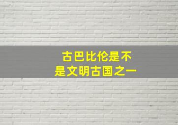 古巴比伦是不是文明古国之一