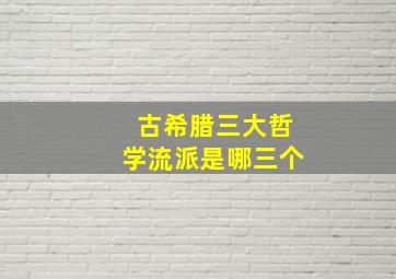 古希腊三大哲学流派是哪三个