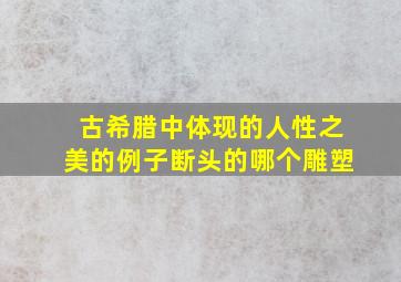 古希腊中体现的人性之美的例子断头的哪个雕塑