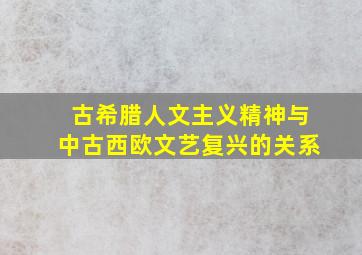 古希腊人文主义精神与中古西欧文艺复兴的关系