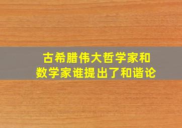 古希腊伟大哲学家和数学家谁提出了和谐论