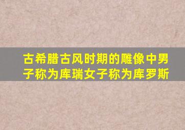 古希腊古风时期的雕像中男子称为库瑞女子称为库罗斯