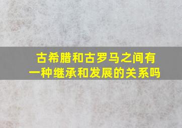 古希腊和古罗马之间有一种继承和发展的关系吗