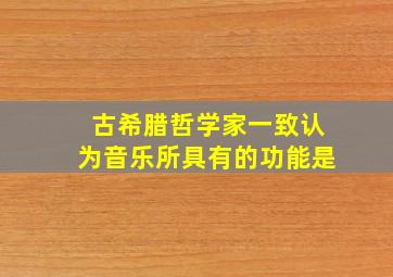 古希腊哲学家一致认为音乐所具有的功能是