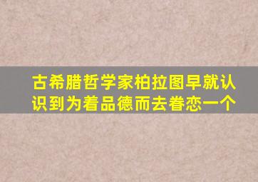 古希腊哲学家柏拉图早就认识到为着品德而去眷恋一个