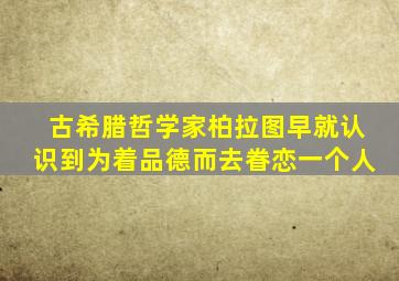 古希腊哲学家柏拉图早就认识到为着品德而去眷恋一个人