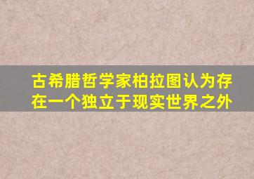 古希腊哲学家柏拉图认为存在一个独立于现实世界之外