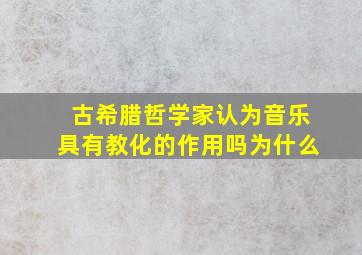 古希腊哲学家认为音乐具有教化的作用吗为什么