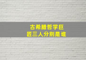 古希腊哲学巨匠三人分别是谁