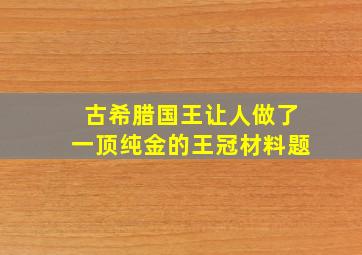 古希腊国王让人做了一顶纯金的王冠材料题