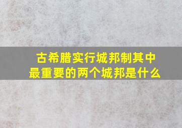 古希腊实行城邦制其中最重要的两个城邦是什么