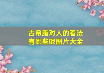 古希腊对人的看法有哪些呢图片大全