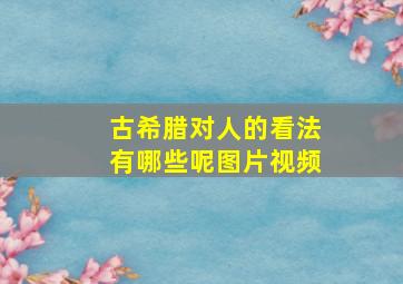 古希腊对人的看法有哪些呢图片视频