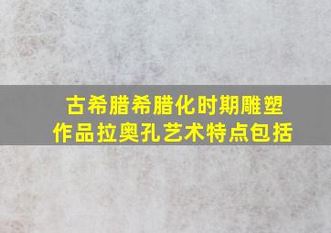 古希腊希腊化时期雕塑作品拉奥孔艺术特点包括