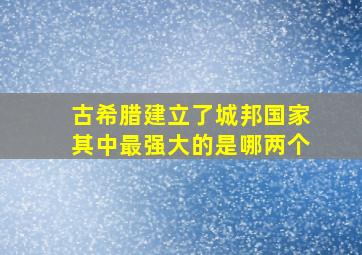 古希腊建立了城邦国家其中最强大的是哪两个