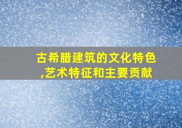 古希腊建筑的文化特色,艺术特征和主要贡献