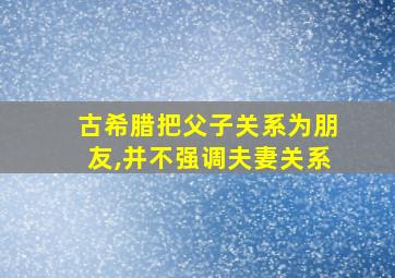 古希腊把父子关系为朋友,并不强调夫妻关系