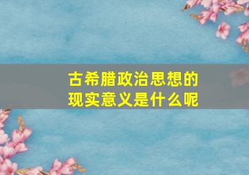 古希腊政治思想的现实意义是什么呢