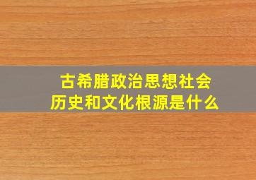 古希腊政治思想社会历史和文化根源是什么