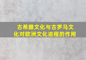 古希腊文化与古罗马文化对欧洲文化进程的作用